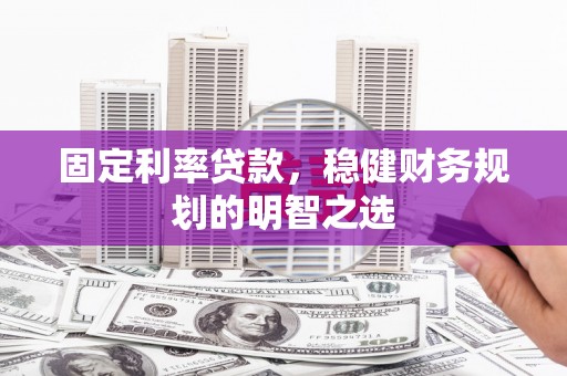 新晃固定利率贷款，稳健财务规划的明智之选