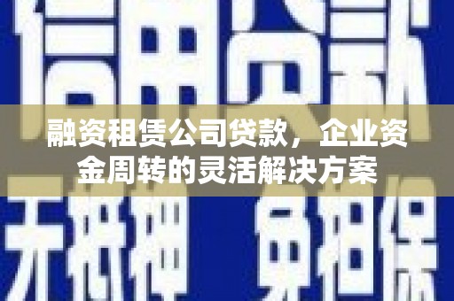 新晃融资租赁公司贷款，企业资金周转的灵活解决方案