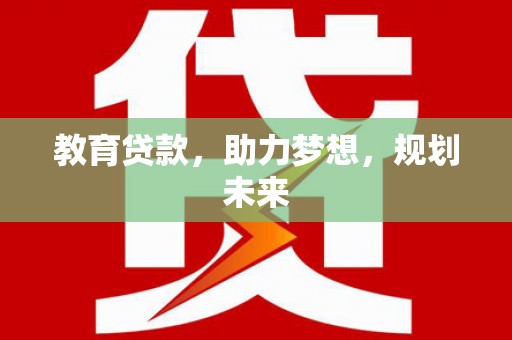 新晃教育贷款，助力梦想，规划未来