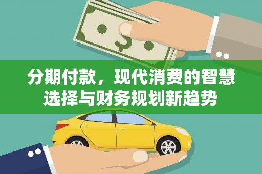 新晃分期付款，现代消费的智慧选择与财务规划新趋势