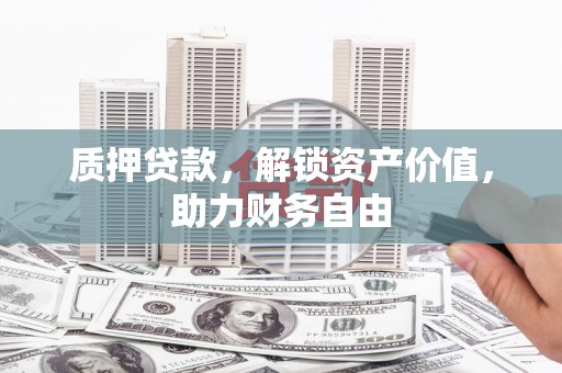 新晃质押贷款，解锁资产价值，助力财务自由