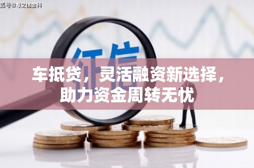 新晃车抵贷，灵活融资新选择，助力资金周转无忧