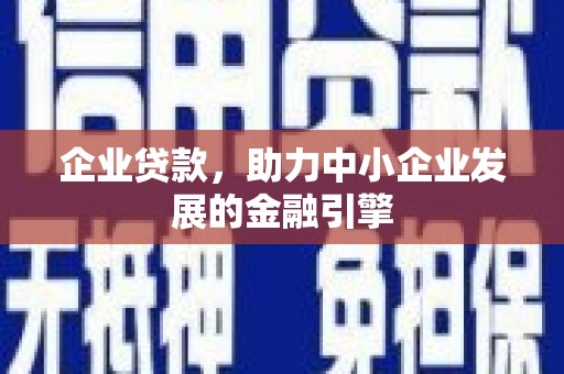 新晃企业贷款，助力中小企业发展的金融引擎