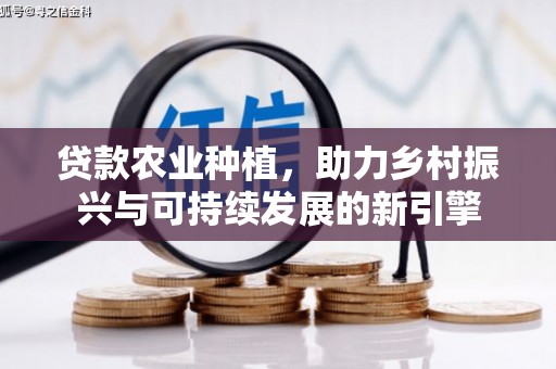 新晃贷款农业种植，助力乡村振兴与可持续发展的新引擎