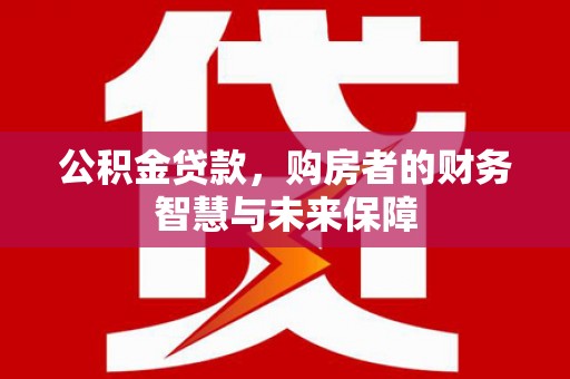 新晃公积金贷款，购房者的财务智慧与未来保障