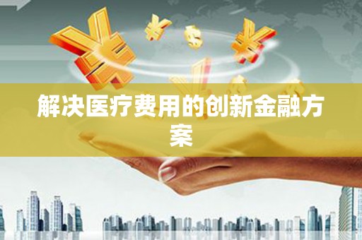新晃解决医疗费用的创新金融方案