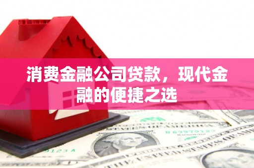 新晃消费金融公司贷款，现代金融的便捷之选