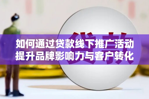 新晃如何通过贷款线下推广活动提升品牌影响力与客户转化率