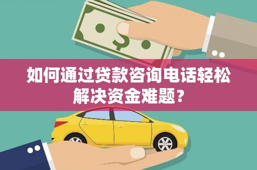 新晃如何通过贷款咨询电话轻松解决资金难题？