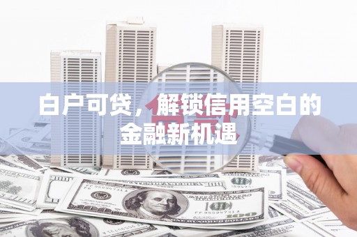 新晃白户可贷，解锁信用空白的金融新机遇