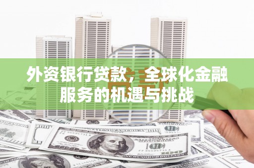 新晃外资银行贷款，全球化金融服务的机遇与挑战