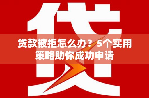 新晃贷款被拒怎么办？5个实用策略助你成功申请