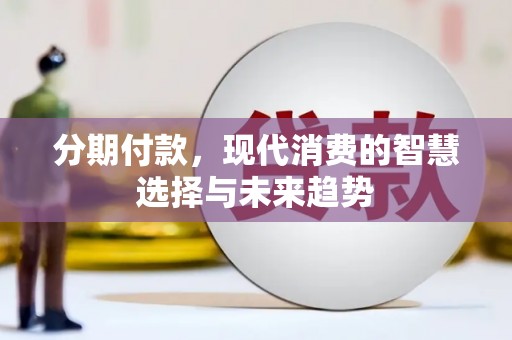 新晃分期付款，现代消费的智慧选择与未来趋势