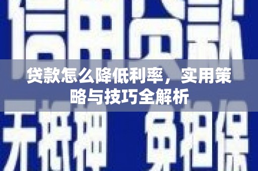 新晃贷款怎么降低利率，实用策略与技巧全解析