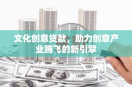 新晃文化创意贷款，助力创意产业腾飞的新引擎
