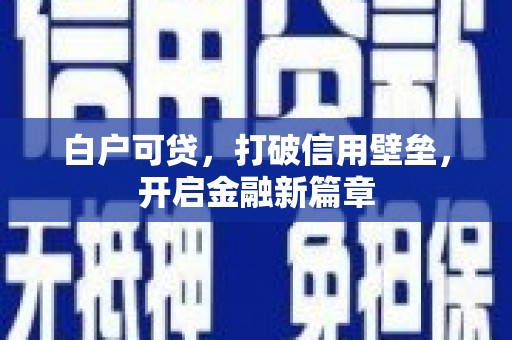 新晃白户可贷，打破信用壁垒，开启金融新篇章