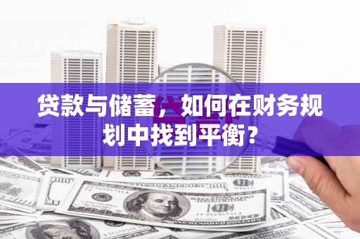 新晃贷款与储蓄，如何在财务规划中找到平衡？