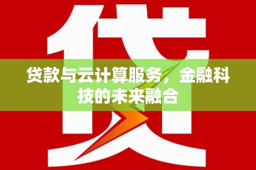 新晃贷款与云计算服务，金融科技的未来融合
