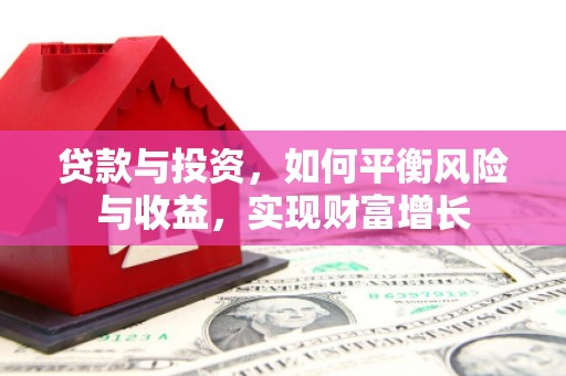 新晃贷款与投资，如何平衡风险与收益，实现财富增长