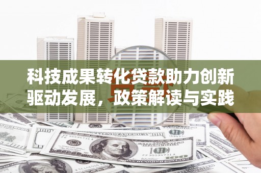新晃科技成果转化贷款助力创新驱动发展，政策解读与实践探索