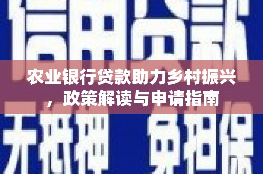 新晃农业银行贷款助力乡村振兴，政策解读与申请指南