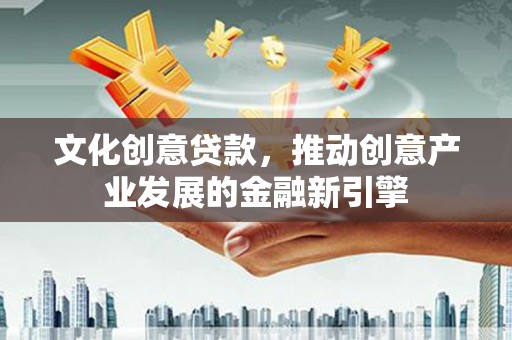 新晃文化创意贷款，推动创意产业发展的金融新引擎