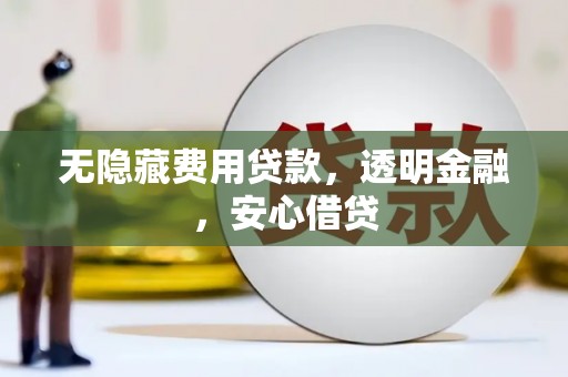 新晃无隐藏费用贷款，透明金融，安心借贷