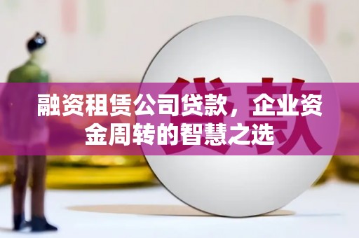 新晃融资租赁公司贷款，企业资金周转的智慧之选