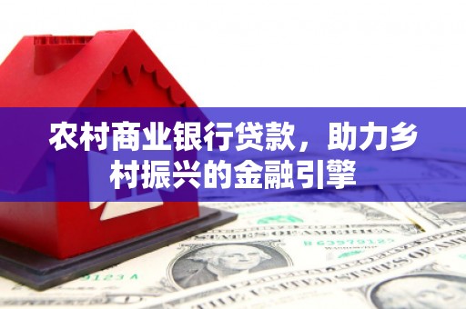 新晃农村商业银行贷款，助力乡村振兴的金融引擎
