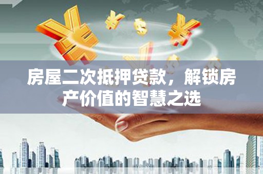 新晃房屋二次抵押贷款，解锁房产价值的智慧之选