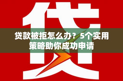 新晃贷款被拒怎么办？5个实用策略助你成功申请
