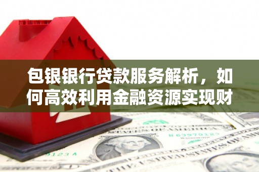 新晃包银银行贷款服务解析，如何高效利用金融资源实现财富增长