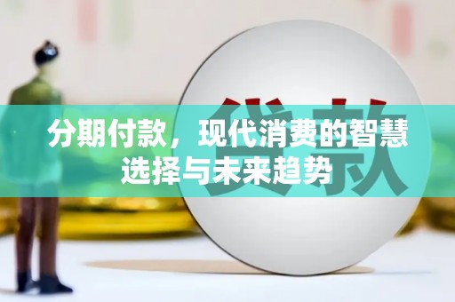 新晃分期付款，现代消费的智慧选择与未来趋势