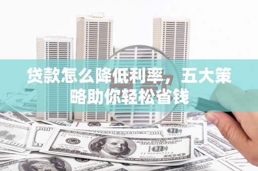 新晃贷款怎么降低利率，五大策略助你轻松省钱