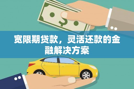 新晃宽限期贷款，灵活还款的金融解决方案