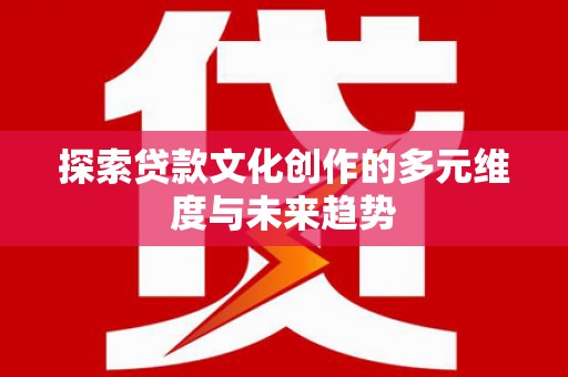 新晃探索贷款文化创作的多元维度与未来趋势
