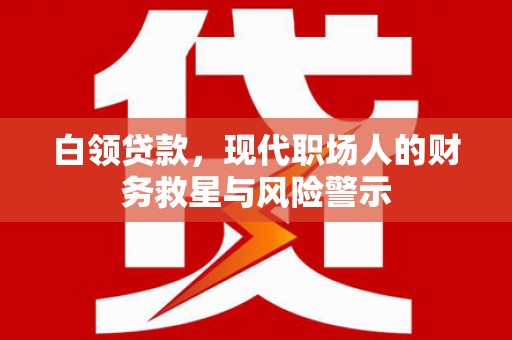 新晃白领贷款，现代职场人的财务救星与风险警示