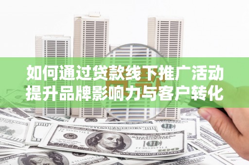 新晃如何通过贷款线下推广活动提升品牌影响力与客户转化率