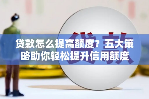 新晃贷款怎么提高额度？五大策略助你轻松提升信用额度