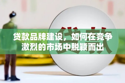新晃贷款品牌建设，如何在竞争激烈的市场中脱颖而出