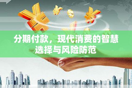 新晃分期付款，现代消费的智慧选择与风险防范
