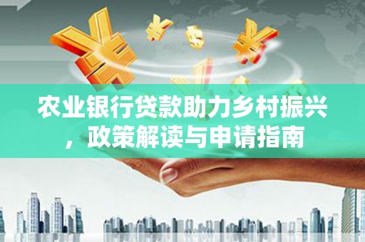 新晃农业银行贷款助力乡村振兴，政策解读与申请指南