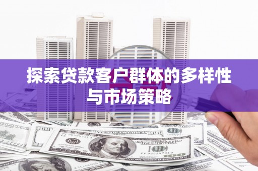 新晃探索贷款客户群体的多样性与市场策略