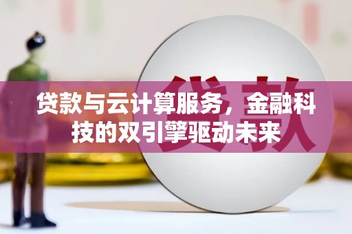新晃贷款与云计算服务，金融科技的双引擎驱动未来