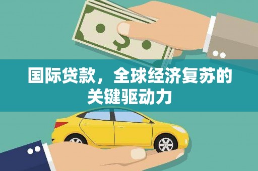新晃国际贷款，全球经济复苏的关键驱动力