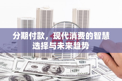 新晃分期付款，现代消费的智慧选择与未来趋势