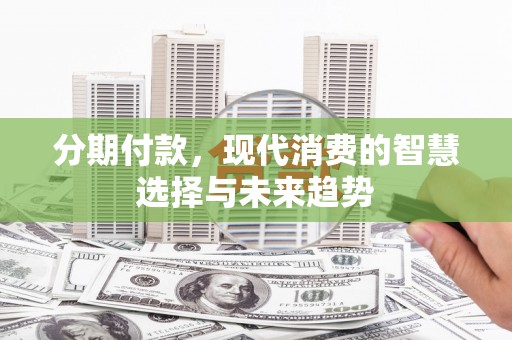 新晃分期付款，现代消费的智慧选择与未来趋势