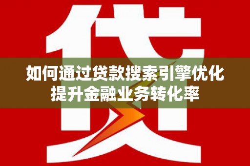新晃如何通过贷款搜索引擎优化提升金融业务转化率