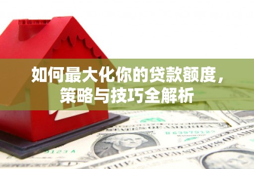新晃如何最大化你的贷款额度，策略与技巧全解析