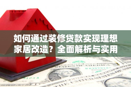 新晃如何通过装修贷款实现理想家居改造？全面解析与实用指南